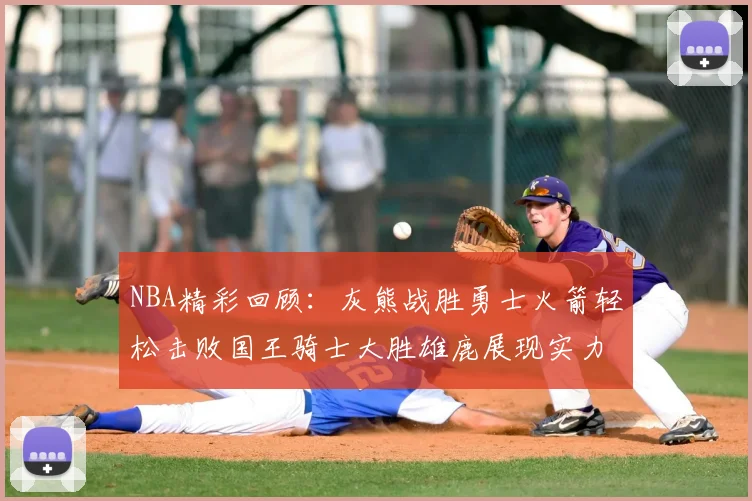 NBA精彩回顾:灰熊战胜勇士火箭轻松击败国王骑士大胜雄鹿展现实力